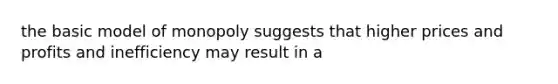 the basic model of monopoly suggests that higher prices and profits and inefficiency may result in a