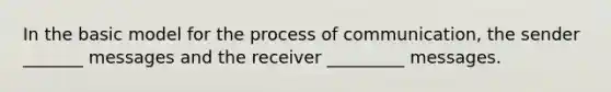 In the basic model for the process of communication, the sender _______ messages and the receiver _________ messages.