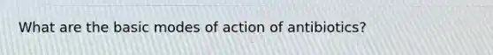 What are the basic modes of action of antibiotics?