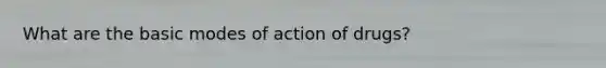 What are the basic modes of action of drugs?