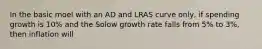 In the basic moel with an AD and LRAS curve only, if spending growth is 10% and the Solow growth rate falls from 5% to 3%, then inflation will