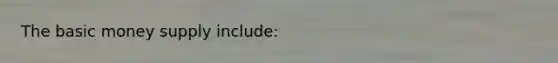 The basic money supply include: