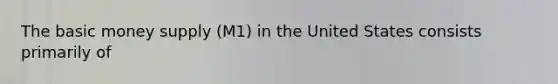 The basic money supply (M1) in the United States consists primarily of