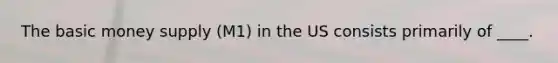 The basic money supply (M1) in the US consists primarily of ____.