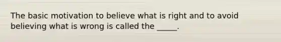 The basic motivation to believe what is right and to avoid believing what is wrong is called the _____.