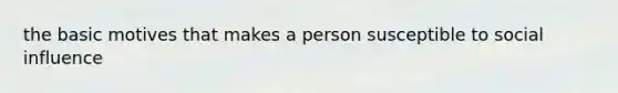 the basic motives that makes a person susceptible to social influence