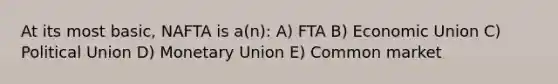 At its most basic, NAFTA is a(n): A) FTA B) Economic Union C) Political Union D) Monetary Union E) Common market