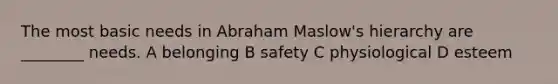 The most basic needs in Abraham Maslow's hierarchy are ________ needs. A belonging B safety C physiological D esteem