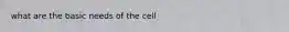 what are the basic needs of the cell