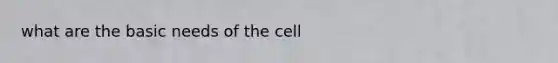 what are the basic needs of the cell