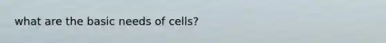 what are the basic needs of cells?