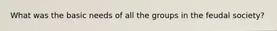 What was the basic needs of all the groups in the feudal society?