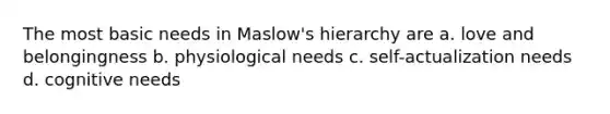 The most basic needs in Maslow's hierarchy are a. love and belongingness b. physiological needs c. self-actualization needs d. cognitive needs