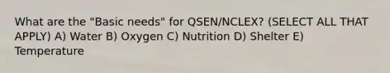 What are the "Basic needs" for QSEN/NCLEX? (SELECT ALL THAT APPLY) A) Water B) Oxygen C) Nutrition D) Shelter E) Temperature