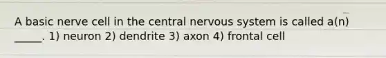 A basic nerve cell in the central nervous system is called a(n) _____. 1) neuron 2) dendrite 3) axon 4) frontal cell