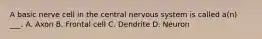 A basic nerve cell in the central nervous system is called a(n) ___. A. Axon B. Frontal cell C. Dendrite D. Neuron