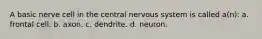 A basic nerve cell in the central nervous system is called a(n): a. frontal cell. b. axon. c. dendrite. d. neuron.