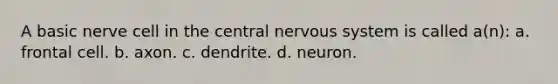 A basic nerve cell in the central <a href='https://www.questionai.com/knowledge/kThdVqrsqy-nervous-system' class='anchor-knowledge'>nervous system</a> is called a(n): a. frontal cell. b. axon. c. dendrite. d. neuron.