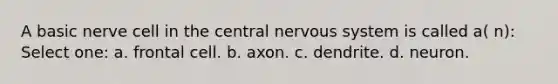 A basic nerve cell in the central nervous system is called a( n): Select one: a. frontal cell. b. axon. c. dendrite. d. neuron.