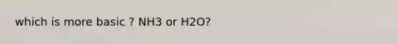 which is more basic ? NH3 or H2O?