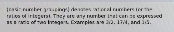 (basic number groupings) denotes rational numbers (or the ratios of integers). They are any number that can be expressed as a ratio of two integers. Examples are 3/2, 17/4, and 1/5.