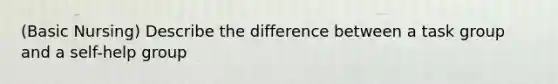 (Basic Nursing) Describe the difference between a task group and a self-help group