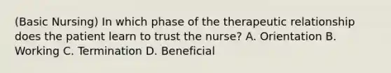 (Basic Nursing) In which phase of the therapeutic relationship does the patient learn to trust the nurse? A. Orientation B. Working C. Termination D. Beneficial