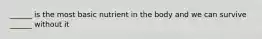 ______ is the most basic nutrient in the body and we can survive ______ without it