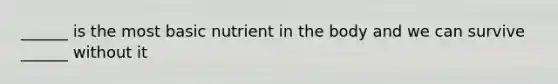 ______ is the most basic nutrient in the body and we can survive ______ without it