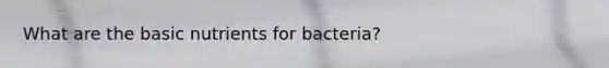 What are the basic nutrients for bacteria?