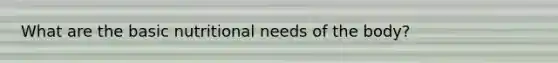 What are the basic nutritional needs of the body?