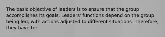 The basic objective of leaders is to ensure that the group accomplishes its goals. Leaders' functions depend on the group being led, with actions adjusted to different situations. Therefore, they have to: