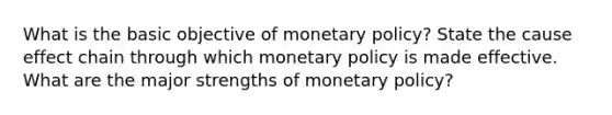 What is the basic objective of monetary policy? State the cause effect chain through which monetary policy is made effective. What are the major strengths of monetary policy?