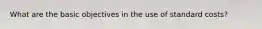 What are the basic objectives in the use of standard costs?