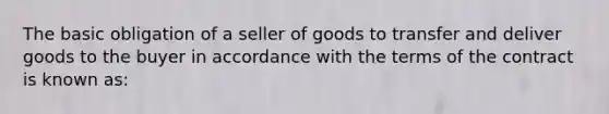 The basic obligation of a seller of goods to transfer and deliver goods to the buyer in accordance with the terms of the contract is known as: