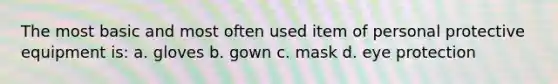 The most basic and most often used item of personal protective equipment is: a. gloves b. gown c. mask d. eye protection
