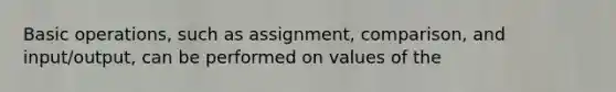 Basic operations, such as assignment, comparison, and input/output, can be performed on values of the