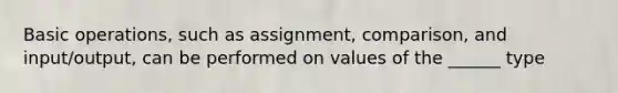 <a href='https://www.questionai.com/knowledge/kbaEFzTCVe-basic-operations' class='anchor-knowledge'>basic operations</a>, such as assignment, comparison, and input/output, can be performed on values of the ______ type