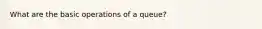 What are the basic operations of a queue?