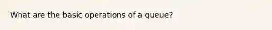 What are the basic operations of a queue?