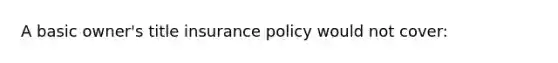 A basic owner's title insurance policy would not cover: