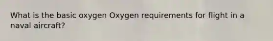 What is the basic oxygen Oxygen requirements for flight in a naval aircraft?