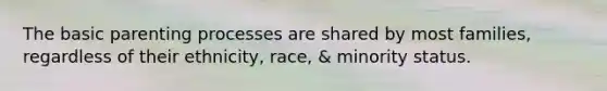 The basic parenting processes are shared by most families, regardless of their ethnicity, race, & minority status.