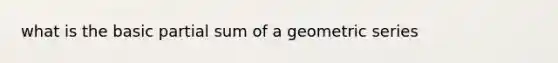 what is the basic partial sum of a geometric series