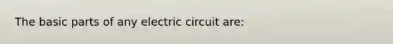 The basic parts of any electric circuit are: