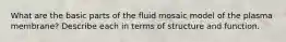 What are the basic parts of the fluid mosaic model of the plasma membrane? Describe each in terms of structure and function.