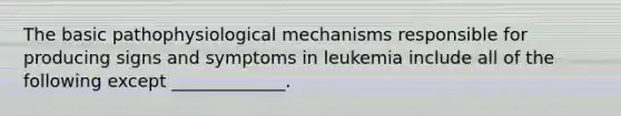 The basic pathophysiological mechanisms responsible for producing signs and symptoms in leukemia include all of the following except _____________.