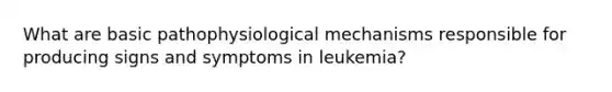 What are basic pathophysiological mechanisms responsible for producing signs and symptoms in leukemia?