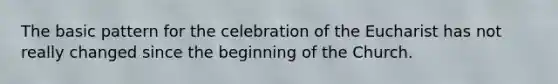 The basic pattern for the celebration of the Eucharist has not really changed since the beginning of the Church.