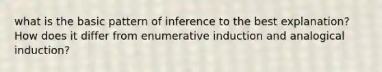 what is the basic pattern of inference to the best explanation? How does it differ from enumerative induction and analogical induction?